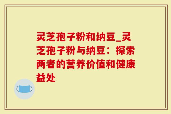 灵芝孢子粉和纳豆_灵芝孢子粉与纳豆:探索两者的营养价值和健康益处-第1张图片-灵芝大师 灵芝孢子粉和纳豆_灵芝孢子粉与纳豆:探索两者的营养价值和健康益处-第1张图片-灵芝大师