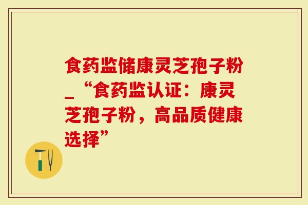 食药监储康灵芝孢子粉_“食药监认证：康灵芝孢子粉，高品质健康选择”