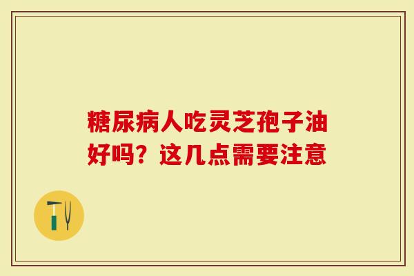 糖尿病人吃灵芝孢子油好吗？这几点需要注意