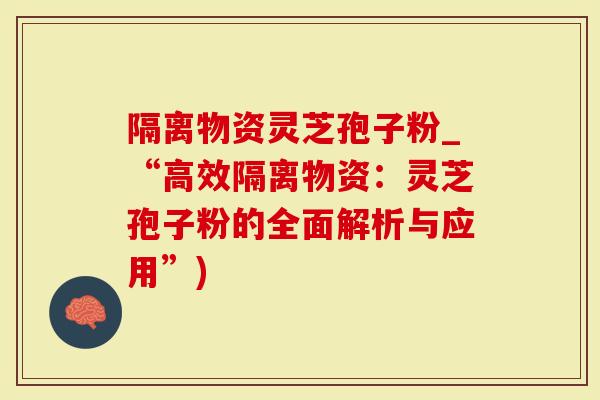 隔离物资灵芝孢子粉_“高效隔离物资:灵芝孢子粉的全面解析与应用”)-第1张图片-灵芝大师 隔离物资灵芝孢子粉_“高效隔离物资:灵芝孢子粉的全面解析与应用”)-第1张图片-灵芝大师