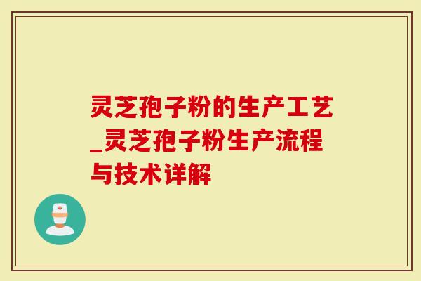 灵芝孢子粉的生产工艺_灵芝孢子粉生产流程与技术详解