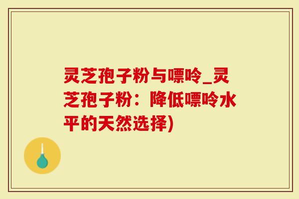 灵芝孢子粉与嘌呤_灵芝孢子粉：降低嘌呤水平的天然选择)