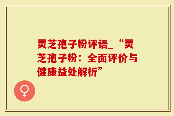 灵芝孢子粉评语_“灵芝孢子粉:全面评价与健康益处解析”-第1张图片-灵芝大师 灵芝孢子粉评语_“灵芝孢子粉:全面评价与健康益处解析”-第1张图片-灵芝大师