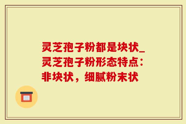 灵芝孢子粉都是块状_灵芝孢子粉形态特点：非块状，细腻粉末状