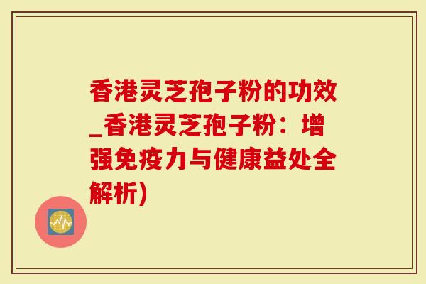 香港灵芝孢子粉的功效_香港灵芝孢子粉：增强免疫力与健康益处全解析)