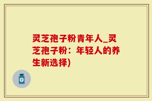 灵芝孢子粉青年人_灵芝孢子粉：年轻人的养生新选择)