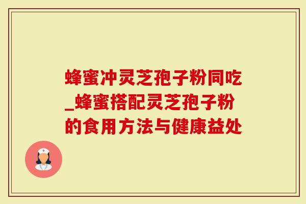 蜂蜜冲灵芝孢子粉同吃_蜂蜜搭配灵芝孢子粉的食用方法与健康益处