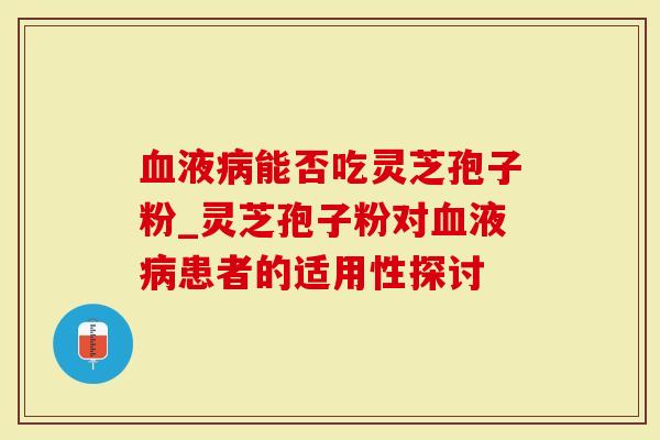 血液病能否吃灵芝孢子粉_灵芝孢子粉对血液病患者的适用性探讨