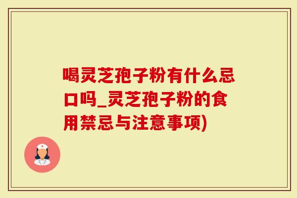 喝灵芝孢子粉有什么忌口吗_灵芝孢子粉的食用禁忌与注意事项)