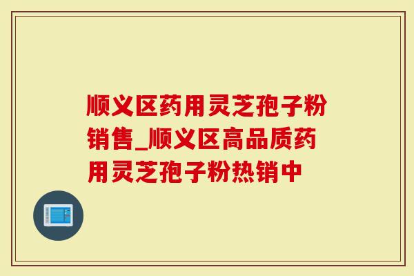 顺义区药用灵芝孢子粉销售_顺义区高品质药用灵芝孢子粉热销中