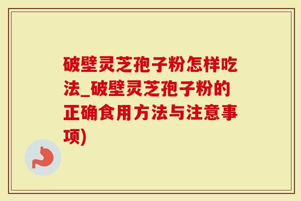 破壁灵芝孢子粉怎样吃法_破壁灵芝孢子粉的正确食用方法与注意事项)