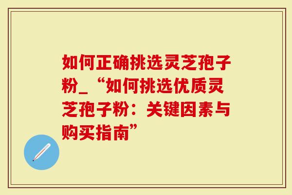 如何正确挑选灵芝孢子粉_“如何挑选优质灵芝孢子粉：关键因素与购买指南”