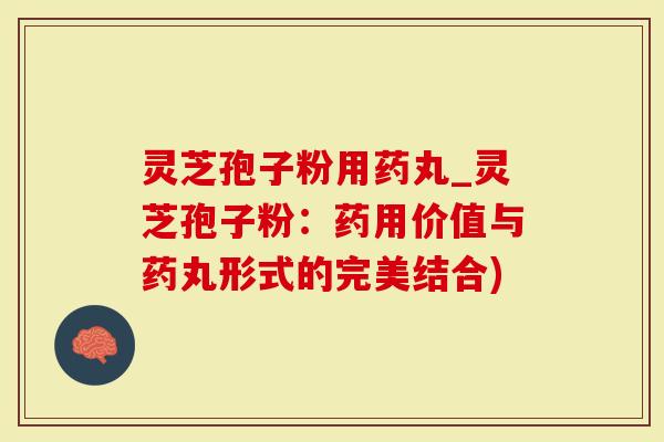 灵芝孢子粉用药丸_灵芝孢子粉：药用价值与药丸形式的完美结合)