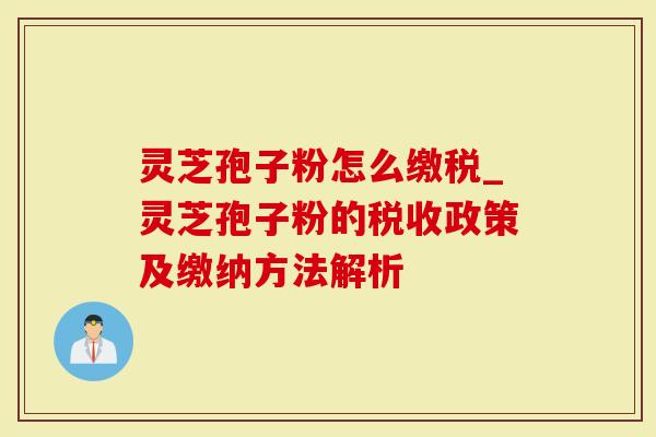 灵芝孢子粉怎么缴税_灵芝孢子粉的税收政策及缴纳方法解析-第1张图片-灵芝大师 灵芝孢子粉怎么缴税_灵芝孢子粉的税收政策及缴纳方法解析-第1张图片-灵芝大师