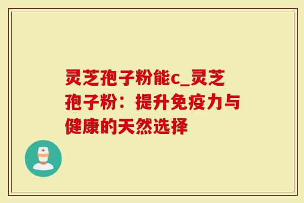 灵芝孢子粉能c_灵芝孢子粉：提升免疫力与健康的天然选择