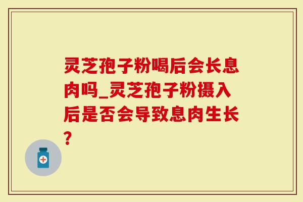 灵芝孢子粉喝后会长息肉吗_灵芝孢子粉摄入后是否会导致息肉生长？