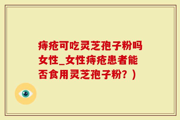 痔疮可吃灵芝孢子粉吗女性_女性痔疮患者能否食用灵芝孢子粉？)