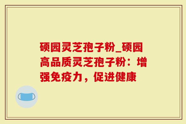 硕园灵芝孢子粉_硕园高品质灵芝孢子粉:增强免疫力,促进健康-第1张图片-灵芝大师 硕园灵芝孢子粉_硕园高品质灵芝孢子粉:增强免疫力,促进健康-第1张图片-灵芝大师
