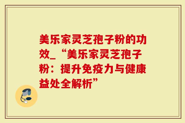 美乐家灵芝孢子粉的功效_“美乐家灵芝孢子粉：提升免疫力与健康益处全解析”