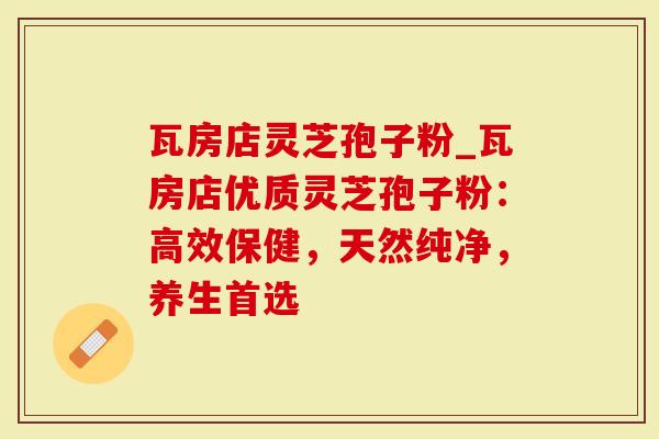 瓦房店灵芝孢子粉_瓦房店优质灵芝孢子粉：高效保健，天然纯净，养生首选-第1张图片-灵芝大师