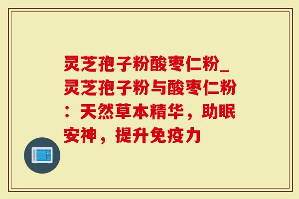 灵芝孢子粉酸枣仁粉_灵芝孢子粉与酸枣仁粉：天然草本精华，助眠安神，提升免疫力