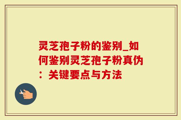 灵芝孢子粉的鉴别_如何鉴别灵芝孢子粉真伪：关键要点与方法