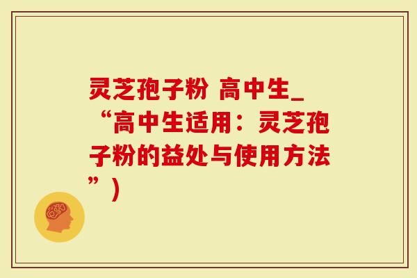 灵芝孢子粉 高中生_“高中生适用：灵芝孢子粉的益处与使用方法”)