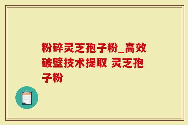 粉碎灵芝孢子粉_高效破壁技术提取 灵芝孢子粉 -第1张图片-灵芝大师