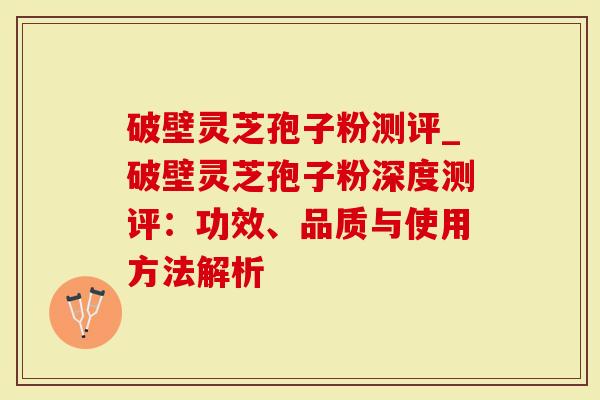 破壁灵芝孢子粉测评_破壁灵芝孢子粉深度测评：功效、品质与使用方法解析