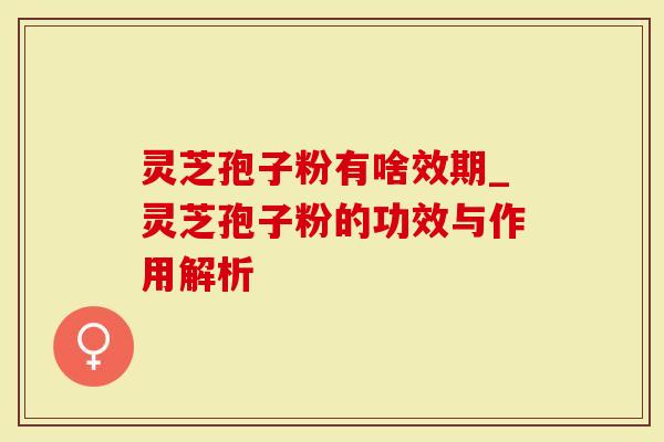 灵芝孢子粉有啥效期_灵芝孢子粉的功效与作用解析