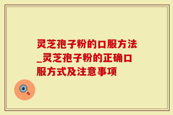 灵芝孢子粉的口服方法_灵芝孢子粉的正确口服方式及注意事项
