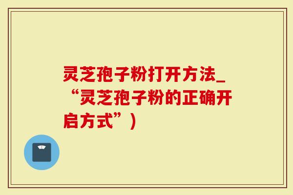灵芝孢子粉打开方法_“灵芝孢子粉的正确开启方式”)