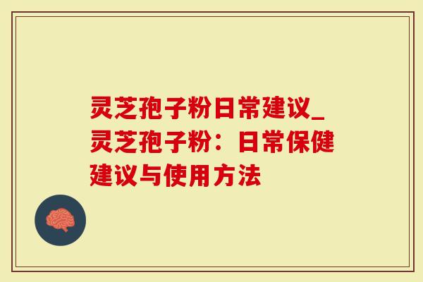 灵芝孢子粉日常建议_灵芝孢子粉：日常保健建议与使用方法