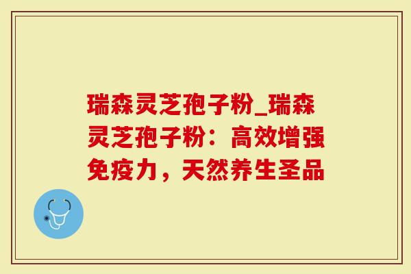 瑞森灵芝孢子粉_瑞森灵芝孢子粉：高效增强免疫力，天然养生圣品