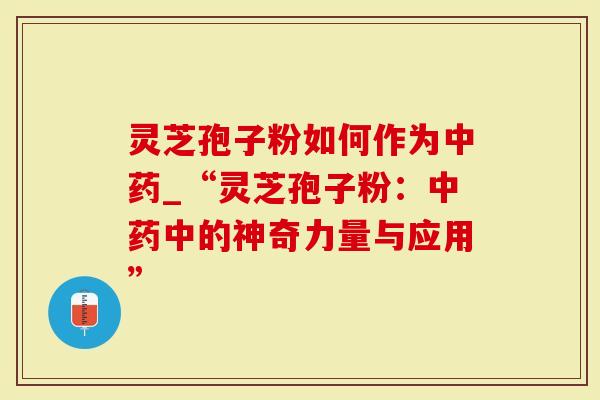 灵芝孢子粉如何作为中药_“灵芝孢子粉：中药中的神奇力量与应用”