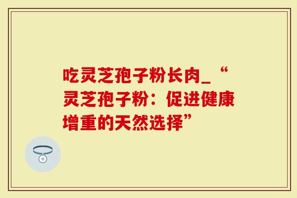 吃灵芝孢子粉长肉_“灵芝孢子粉：促进健康增重的天然选择”