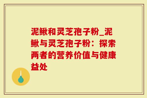 泥鳅和灵芝孢子粉_泥鳅与灵芝孢子粉：探索两者的营养价值与健康益处