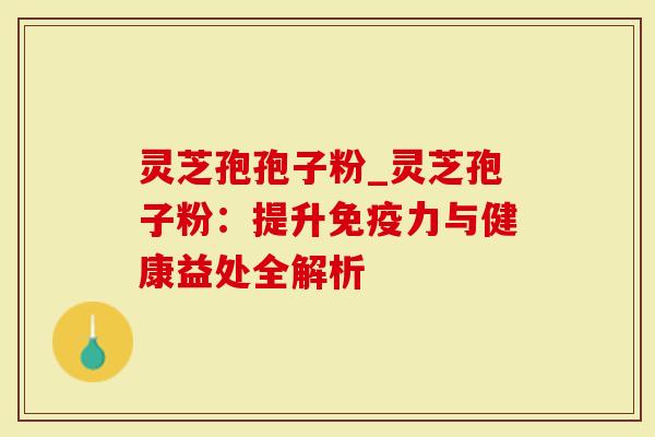 灵芝孢孢子粉_灵芝孢子粉：提升免疫力与健康益处全解析