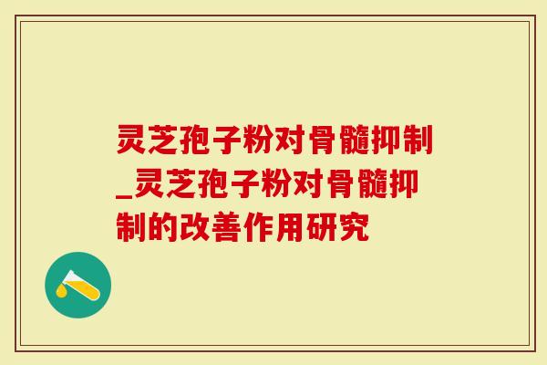 灵芝孢子粉对骨髓抑制_灵芝孢子粉对骨髓抑制的改善作用研究
