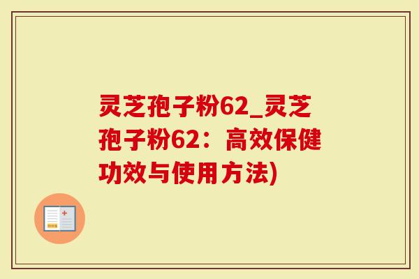 灵芝孢子粉62_灵芝孢子粉62:高效保健功效与使用方法)-第1张图片-灵芝大师 灵芝孢子粉62_灵芝孢子粉62:高效保健功效与使用方法)-第1张图片-灵芝大师