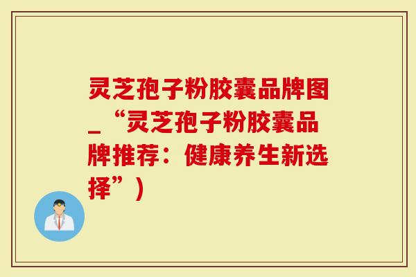 灵芝孢子粉胶囊品牌图_“灵芝孢子粉胶囊品牌推荐：健康养生新选择”)