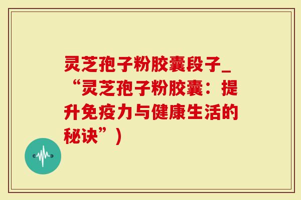 灵芝孢子粉胶囊段子_“灵芝孢子粉胶囊：提升免疫力与健康生活的秘诀”)