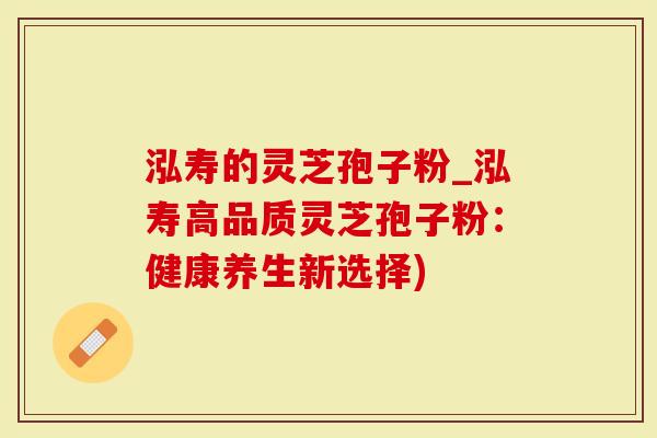泓寿的灵芝孢子粉_泓寿高品质灵芝孢子粉：健康养生新选择)