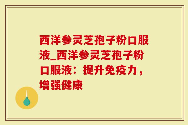 西洋参灵芝孢子粉口服液_西洋参灵芝孢子粉口服液：提升免疫力，增强健康