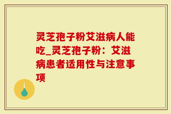 灵芝孢子粉艾滋病人能吃_灵芝孢子粉：艾滋病患者适用性与注意事项