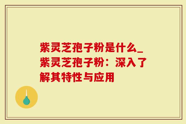 紫灵芝孢子粉是什么_紫灵芝孢子粉:深入了解其特性与应用-第1张图片-灵芝大师 紫灵芝孢子粉是什么_紫灵芝孢子粉:深入了解其特性与应用-第1张图片-灵芝大师