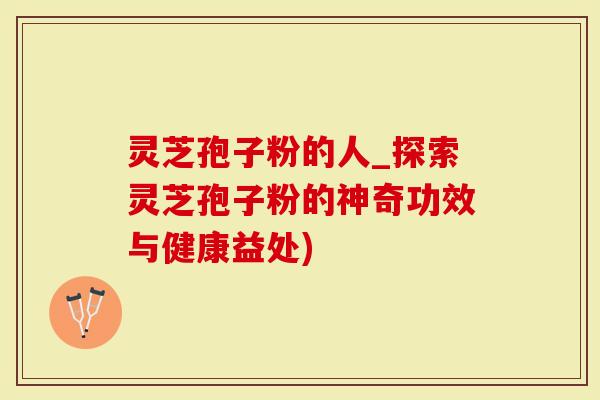 灵芝孢子粉的人_探索灵芝孢子粉的神奇功效与健康益处)