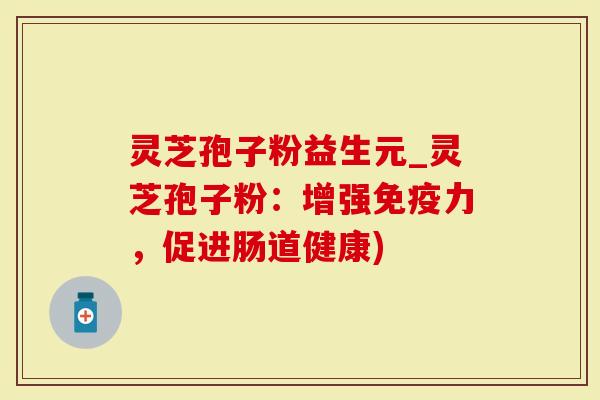 灵芝孢子粉益生元_灵芝孢子粉：增强免疫力，促进肠道健康)