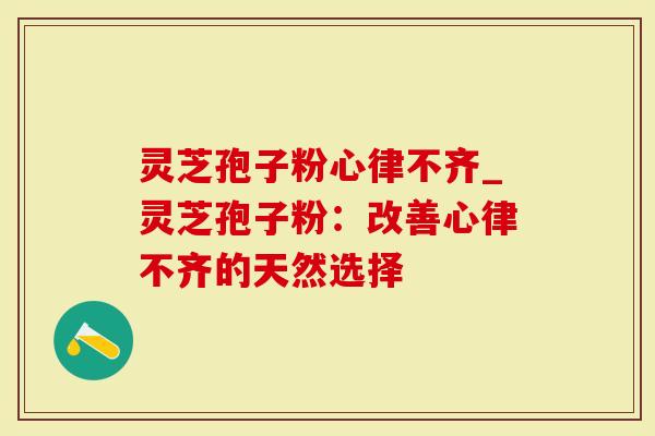 灵芝孢子粉心律不齐_灵芝孢子粉:改善心律不齐的天然选择-第1张图片-灵芝大师 灵芝孢子粉心律不齐_灵芝孢子粉:改善心律不齐的天然选择-第1张图片-灵芝大师