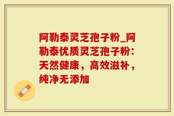 阿勒泰灵芝孢子粉_阿勒泰优质灵芝孢子粉：天然健康，高效滋补，纯净无添加